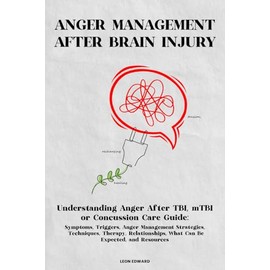 ANGER MANAGEMENT AFTER BRAIN INJURY: Understanding Anger After TBI, mTBI or Concussion Care Guide: Symptoms, Triggers, Anger Management Strategies, Techniques, Rehabilitation Therapy, Relationships, What Can Be Expected In Caregiving Health, Resources