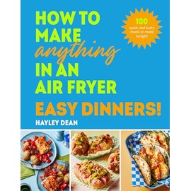 How to Make Anything in an Air Fryer: Easy Dinners!: 100 quick and tasty meals to make tonight