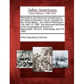 Resolutions and Discourse Occasioned by the Death of Abraham Lincoln, President of the United States: Who Died at Washington City, April 15, 1865: The ... Vermont, Wednesday, April 19, 1865.