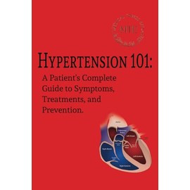 Hypertension 101: A Patient's Complete Guide to Symptoms, Treatments, and Prevention.