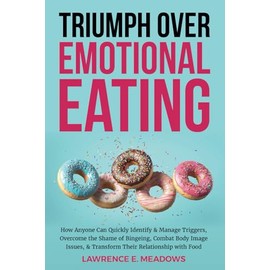 Triumph Over Emotional Eating: How Anyone Can Quickly Identify & Manage Triggers, Overcome the Shame of Bingeing, Combat Body Image Issues, & Transform Their Relationship with Food