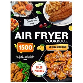 Air Fryer Cookbook with Color Pictures: 1500-Day Simple Mouthwatering Recipes for New and Old Users. A Step-By-Step Guide, with a 30-Day Meal Plan for Busy People.