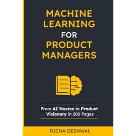 Machine Learning For Product Managers: From AI Novice to Product Visionary in 200 Pages