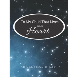 To My Child That Lives In My Heart.: A Healing Journal To Grieve. For Parents Experiencing Loss Through Miscarriage, Stillbirth, Infant death and ... Safe Place to Come Out. Journaling Can Help.