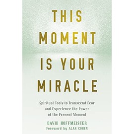 This Moment Is Your Miracle: Spiritual Tools to Transcend Fear and Experience the Power of the Present Moment