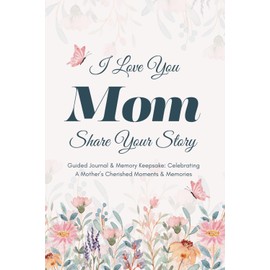 I Love You Mom, Share Your Story: Guided Journal & Memory Keepsake - Celebrating A Mother’s Cherished Moments and Memories. Lovely Gifts for Mom for Mother’s Day, Birthday & Christmas