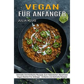 Vegan Für Anfänger: Schnelle Und Einfache Rezepte Zum Natürlichen Abnehmen (Vegan Kochen Für Anfänger - Einfache Und Schnelle Rezepte)