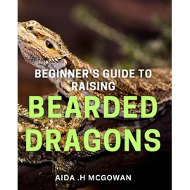 Beginner's Guide to Raising Bearded Dragons: Discover the Secrets to Successfully Nurturing Happy and Healthy Bearded Dragons