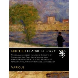 Memorial Addresses on the Life and Character of Cushman Kellogg Davis (Late a Senator from Minnesota), Delivered in the Senate and House of Representatives, Fifty-Sixth Congress, Second Session