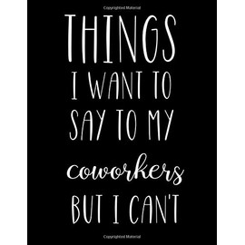 Things I Want To Say To My Coworkers But I Can't: Notebook / Journal / Diary / Notepad, Funny Gifts For Boss & Coworkers
