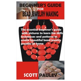 BEGINNER’S GUIDE FOR BEAD JEWELRY MAKING: The essential beginner’s guide with pictures to learn the skills, techniques and patterns to create beautiful bead jewelry projects at home