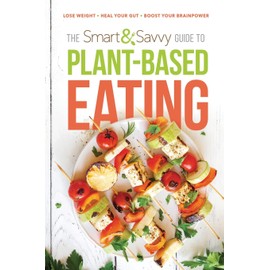 The Smart and Savvy Guide to Plant-Based Eating: Lose Weight. Heal Your Gut. Boost Your Brainpower.