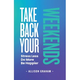 Take Back Your Weekends: Stress Less. Do More. Be Happier.