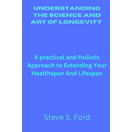 Understanding the science and art of longevity: A practical and Holistic Approach to Extending Your Healthspan And Lifespan