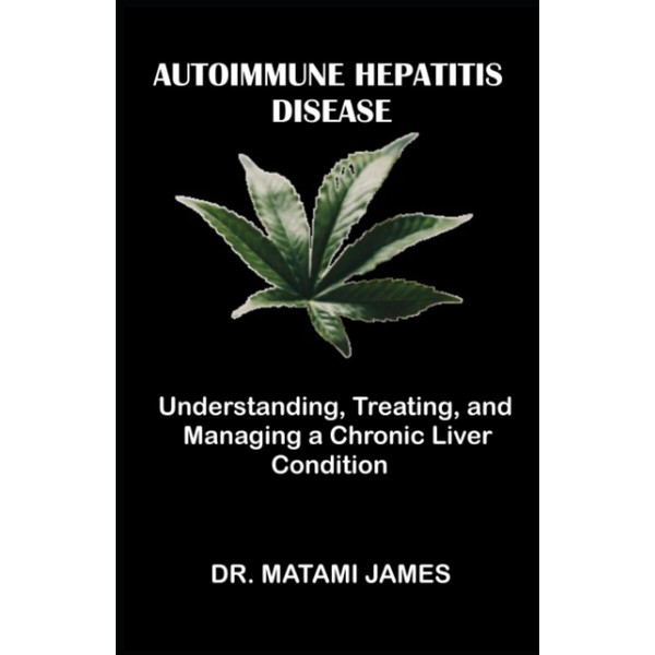 Autoimmune Hepatitis Disease: Understanding, Treating, and Managing a Chronic Liver