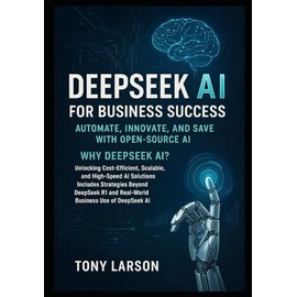 Deepseek AI for Business Success: Automate and Save with Open-Source AI: Why DeepSeek? Unlocking Cost-Efficient, Scalable, and High-Speed AI Solutions Includes Strategies Beyond DeepSeek R1