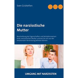 Die narzisstische Mutter: Beschreibung der Eigenschaften und Verhaltensweisen einer narzisstischen Mutter und wie Sie sich aus der emotionalen Verstrickung befreien können (Umgang mit Narzissten)