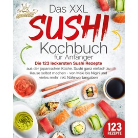 Das XXL Sushi Kochbuch für Anfänger: Die 123 leckersten Sushi Rezepte aus der japanischen Küche. Sushi ganz einfach zu Hause selbst machen - von Maki bis Nigiri und vieles mehr inkl. Nährwertangaben