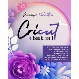 Cricut: 4 book in 1 Explore Air 2,Design Space,Project Ideas ,Accessories & Materials A step-by-step guide to learn how to master your cutting machine And Create The Projects of Your Dreams