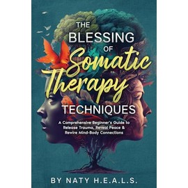 The Blessing of Somatic Therapy Techniques: A Comprehensive Beginner's Guide to Release Trauma, Reveal Peace & Rewire Mind-Body Connections