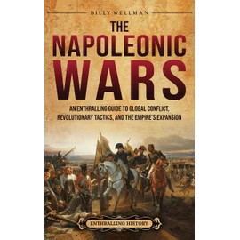 The Napoleonic Wars: An Enthralling Guide to Global Conflict, Revolutionary Tactics, and the Empire's Expansion