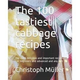 The 100 tastiest cabbage recipes: The most delicious and important recipes. For beginners and advanced and any diet