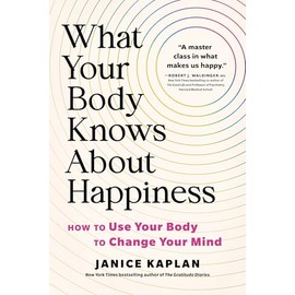 What Your Body Knows About Happiness: How to Use Your Body to Change Your Mind