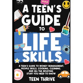 A Teen's Guide to Life Skills: A Teen's Guide to money management, people skills, cooking, cleaning, and all the adulting stuff you need to know