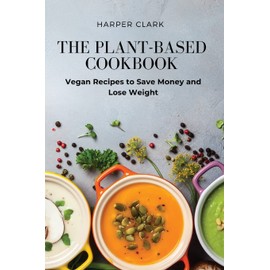 The Plant-Based Cookbook: Vegan Recipes to Save Money and Lose Weight