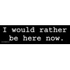 I Would Rather be here Now Bumper Sticker