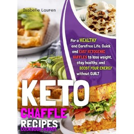 Keto Chaffle Recipes Cookbook: Quick and Easy Ketogenic Waffles to Lose Weight, Stay Healthy, and Boost Your Energy Without Guilt