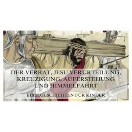 Bibelgeschichten für Kinder, Teil 13: Der Verrat, Jesu Verurteilung, Kreuzigung, Auferstehung und Himmelfahrt