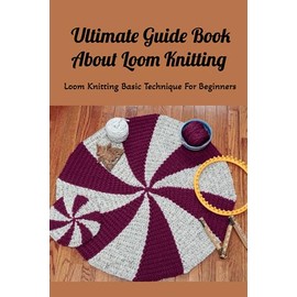 Ultimate Guide Book About Loom Knitting: Loom Knitting Basic Technique For Beginners: Loom Knitting Guide