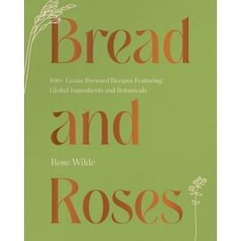 Bread and Roses: 100+ Grain Forward Recipes featuring Global Ingredients and Botanicals