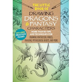 The Little Book of Drawing Dragons & Fantasy Characters: More than 50 tips and techniques for drawing fantastical fairies, dragons, mythological beasts, and more (Volume 6)