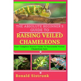 THE ABSOLUTE BEGINNER’S GUIDE TO RAISING VEILED CHAMELEONS: Your Complete Starter Guide To Successful Veiled Chameleon Care