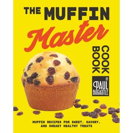 The Muffin Master Cookbook: Muffin Recipes for Sweet, Savory, and Sneaky Healthy Treats