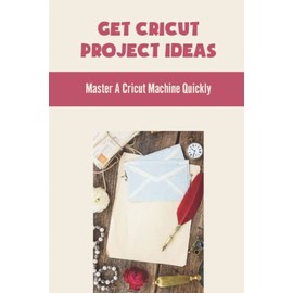 Get Cricut Project Ideas: Master A Cricut Machine Quickly