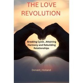 THE LOVE REVOLUTION: Breaking Cycles, Attaining Harmony And Rebuilding Relationships