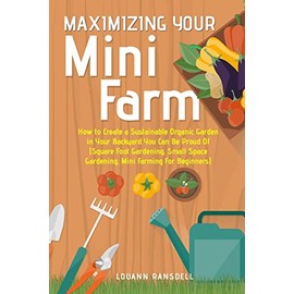 Maximizing Your Mini Farm: How to Create a Sustainable Organic Garden in Your Backyard You Can Be Proud Of (Square Foot Gardening, Small Space Gardening, Mini Farming For Beginners)