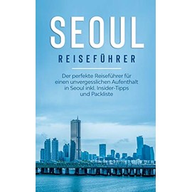 Seoul Reiseführer: Der perfekte Reiseführer für einen unvergesslichen Aufenthalt in Seoul inkl. Insider-Tipps und Packliste