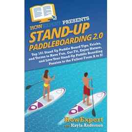 Stand Up Paddleboarding 2.0: Top 101 Stand Up Paddle Board Tips, Tricks, and Terms to Have Fun, Get Fit, Enjoy Nature, and Live Your Stand-Up Paddle Boarding Passion to the Fullest From A to Z!