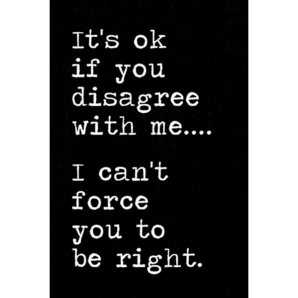It's ok if you disagree with me I can't force