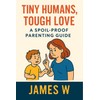 Tiny Humans, Tough Love: A spoil-proof parenting guide