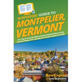 HowExpert Guide to Montpelier, Vermont: 101+ Tips to Learn the History, Discover the Best Places to Visit, Find Fun Things to Do, and Enjoy the Smallest Capital in the USA