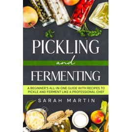 Pickling and Fermenting: A Beginner's All-In-One Guide With Recipes To Pickle and Ferment Like A Professional Chef