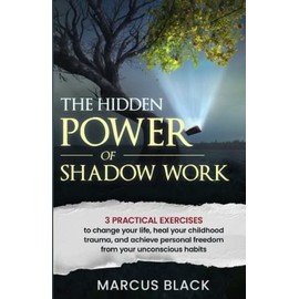 The Hidden Power of Shadow Work: 3 practical exercises to change your life, heal your childhood trauma, and achieve personal freedom from your unconscious habits