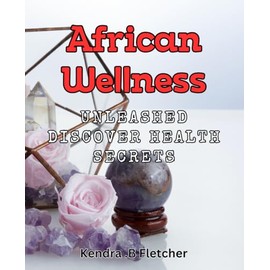 African Wellness Unleashed: Discover Health Secrets: Unlocking the Power of African Wellness for Optimal Living: Proven Health Strategies