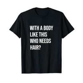 Whit A Body Like This Who needs Hair? Bald Is Beautiful T-Shirt