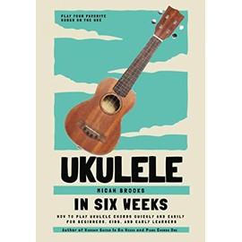 Ukulele In Six Weeks: How to Play Ukulele Chords Quickly and Easily for Beginners, Kids, and Early Learners